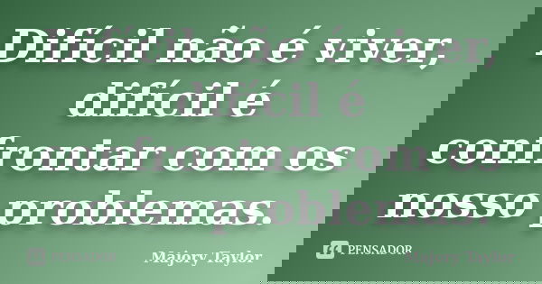 Difícil não é viver, difícil é confrontar com os nosso problemas.... Frase de Majory Taylor.