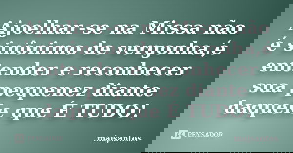 Ajoelhar-se na Missa não é sinônimo de vergonha,é entender e reconhecer sua pequenez diante daquele que É TUDO!... Frase de majsantos.