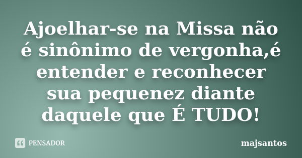 Ajoelhar-se na Missa não é sinônimo de vergonha,é entender e reconhecer sua pequenez diante daquele que É TUDO!... Frase de majsantos.