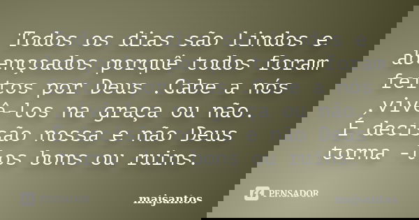 Todos os dias são lindos e abençoados porquê todos foram feitos por Deus .Cabe a nós ,vivê-los na graça ou não. É decisão nossa e não Deus torna -los bons ou ru... Frase de majsantos.