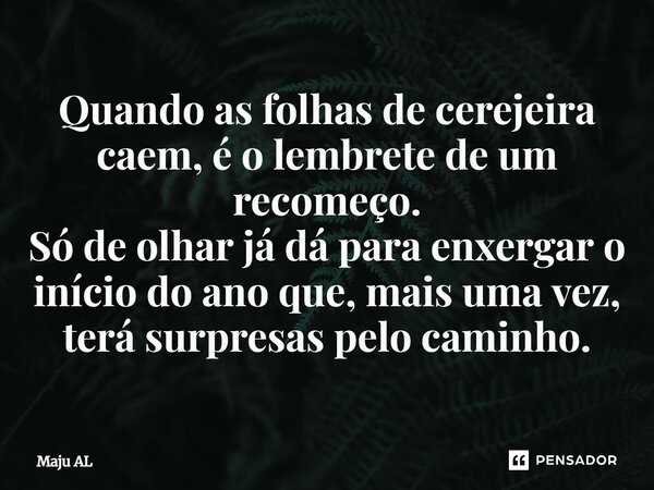 Quando as folhas de cerejeira caem, é o lembrete de um recomeço. Só de olhar já dá para enxergar o início do ano que, mais uma vez, terá surpresas pelo caminho.... Frase de Maju AL.