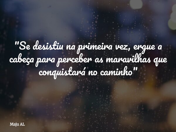 "Se desistiu na primeira vez, ergue a cabeça para perceber as maravilhas que conquistará no caminho"... Frase de Maju AL.