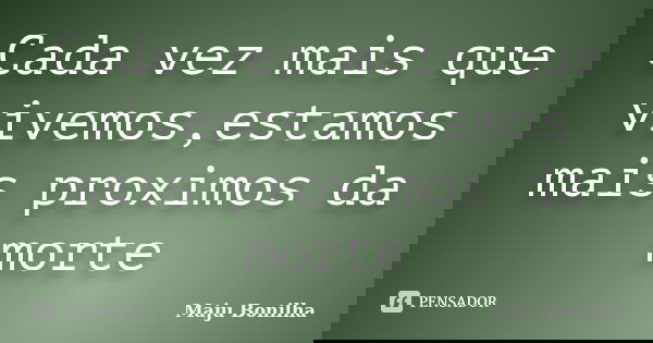 Cada vez mais que vivemos,estamos mais proximos da morte... Frase de Maju Bonilha.