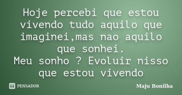 Hoje percebi que estou vivendo tudo aquilo que imaginei,mas nao aquilo que sonhei. Meu sonho ? Evoluir nisso que estou vivendo... Frase de Maju Bonilha.