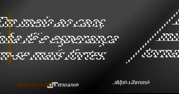 Em meio ao caos, minha fé e esperança tornam-se mais fortes.... Frase de Maju Gouveia.