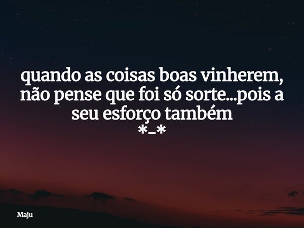 quando as coisas boas vinherem, não pense que foi só sorte...pois a seu esforço também *-*... Frase de Maju.