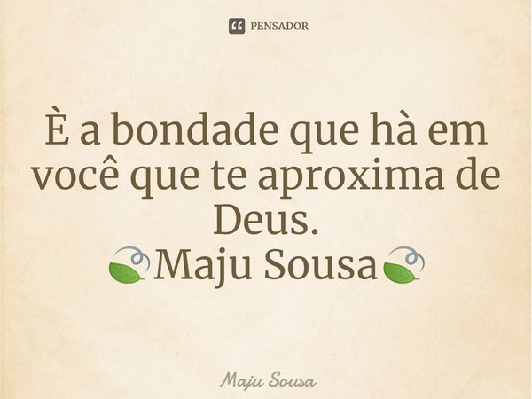 ⁠È a bondade que hà em você que te aproxima de Deus. 🍃Maju Sousa🍃... Frase de Maju Sousa.