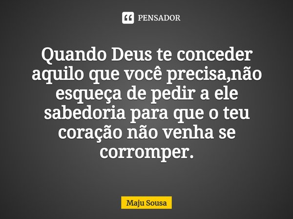 ⁠Quando Deus te conceder aquilo que você precisa,não esqueça de pedir a ele sabedoria para que o teu coração não venha se corromper.... Frase de Maju Sousa.