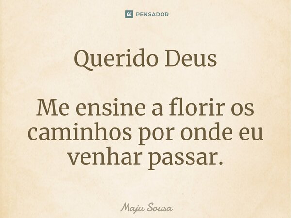⁠Querido Deus Me ensine a florir os caminhos por onde eu venhar passar.... Frase de Maju Sousa.
