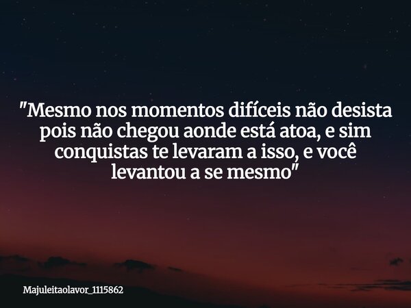 "Mesmo nos momentos difíceis não desista pois não chegou aonde está atoa, e sim conquistas te levaram a isso, e você levantou a se mesmo"... Frase de majuleitaolavor_1115862.