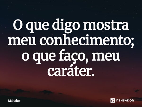 ⁠O que digo mostra meu conhecimento; o que faço, meu caráter.... Frase de Makako.