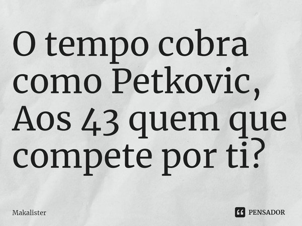 ⁠O tempo cobra como Petkovic,
Aos 43 quem que compete por ti?... Frase de Makalister.