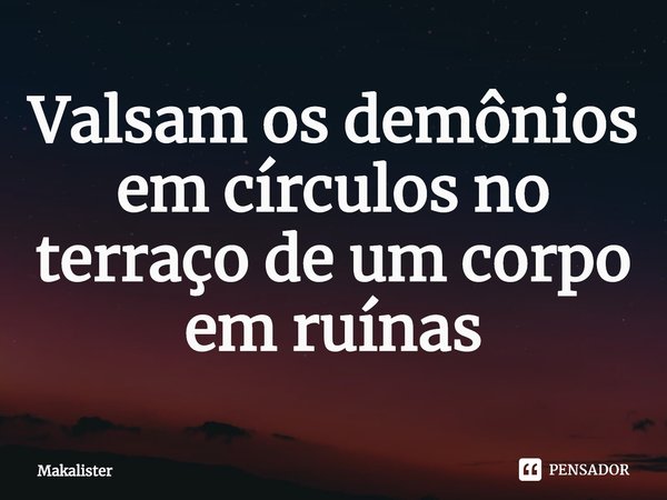 Valsam os demônios em círculos no terraço de um corpo em ruínas... Frase de Makalister.