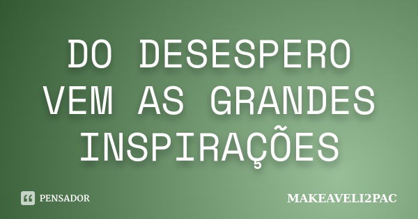 DO DESESPERO VEM AS GRANDES INSPIRAÇÕES... Frase de MAKEAVELI2PAC.