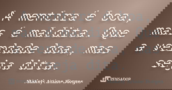 A mentira é boa, mas é maldita. Que a verdade doa, mas seja dita.... Frase de Makely Ariane Borges.