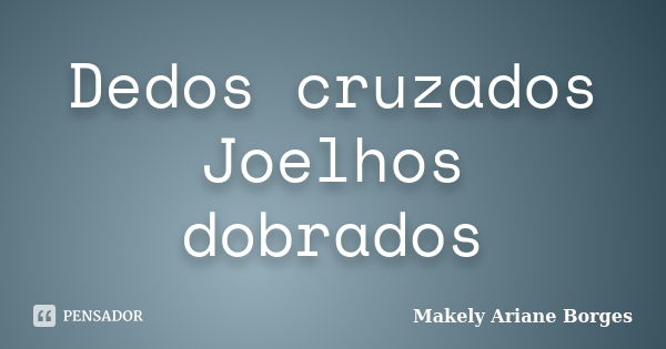 Dedos cruzados Joelhos dobrados... Frase de Makely Ariane Borges.