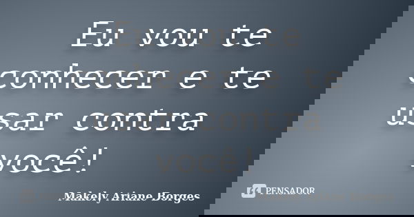 Eu vou te conhecer e te usar contra você!... Frase de Makely Ariane Borges.