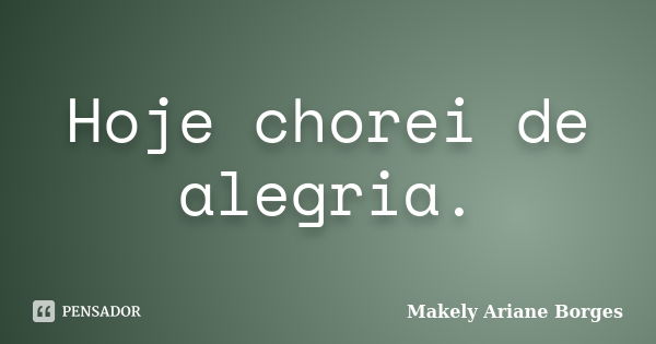 Hoje chorei de alegria.... Frase de Makely Ariane Borges.