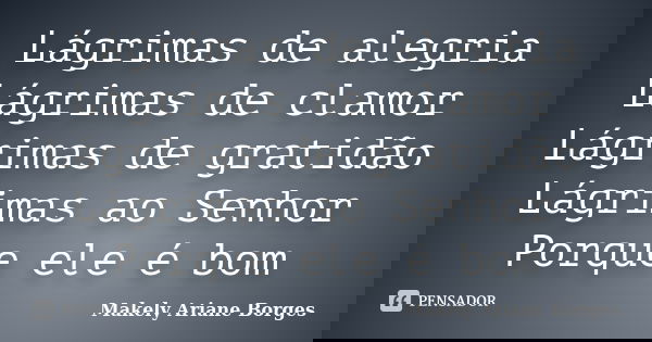 Lágrimas de alegria Lágrimas de clamor Lágrimas de gratidão Lágrimas ao Senhor Porque ele é bom... Frase de Makely Ariane Borges.