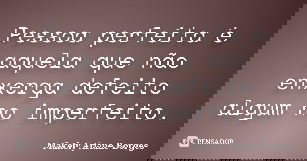 Pessoa perfeita é aquela que não enxerga defeito algum no imperfeito.... Frase de Makely Ariane Borges.