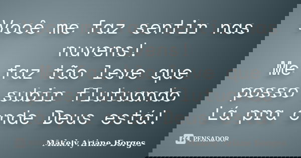 Você me faz sentir nas nuvens! Me faz tão leve que posso subir flutuando Lá pra onde Deus está!... Frase de Makely Ariane Borges.