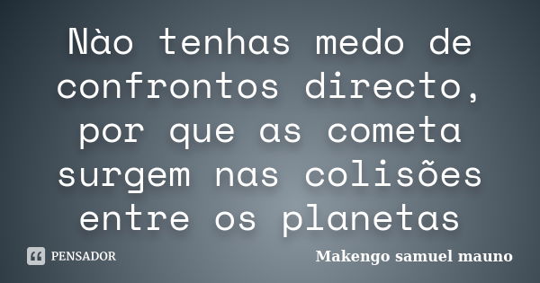 Nào tenhas medo de confrontos directo, por que as cometa surgem nas colisões entre os planetas... Frase de Makengo samuel mauno.