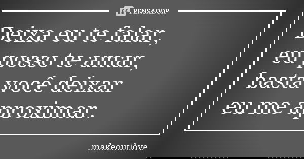 Deixa eu te falar, eu posso te amar, basta você deixar eu me aproximar.... Frase de makeoutlove.