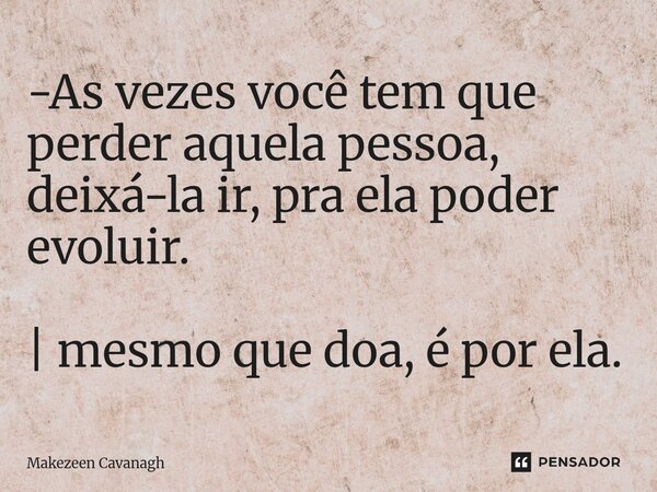 -As vezes você tem que perder aquela pessoa, deixá-la ir, pra ela poder evoluir. | mesmo que doa, é por ela.... Frase de Makezeen Cavanagh.