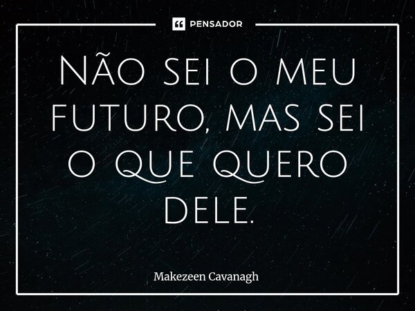 Não sei o meu futuro, mas sei o que quero dele.... Frase de Makezeen Cavanagh.