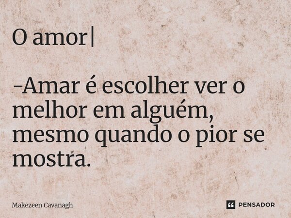 O amor| -Amar é escolher ver o melhor em alguém, mesmo quando o pior se mostra.... Frase de Makezeen Cavanagh.