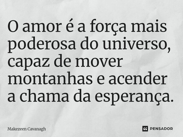 ⁠O amor é a força mais poderosa do universo, capaz de mover montanhas e acender a chama da esperança.... Frase de Makezeen Cavanagh.