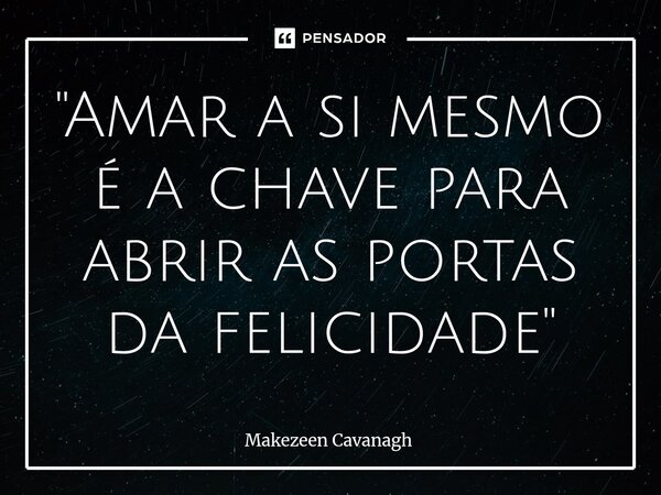 ⁠"Amar a si mesmo é a chave para abrir as portas da felicidade"... Frase de Makezeen Cavanagh.