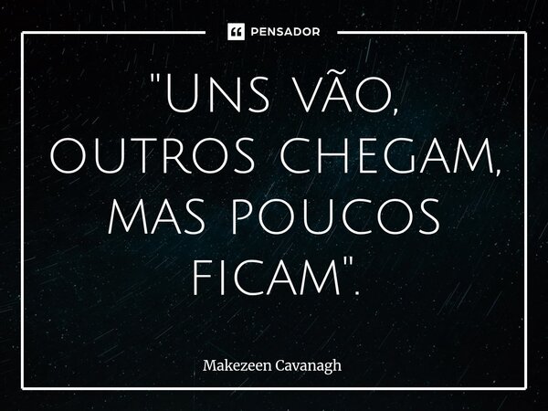 "Uns vão, outros chegam, mas poucos ficam".... Frase de Makezeen Cavanagh.