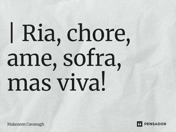 | Ria, chore, ame, sofra, mas viva!... Frase de Makezeen Cavanagh.