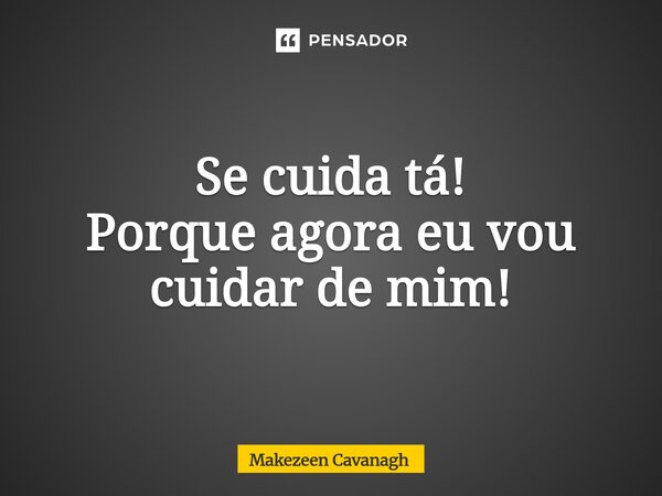 Se cuida tá! Porque agora eu vou cuidar de mim!... Frase de Makezeen Cavanagh.