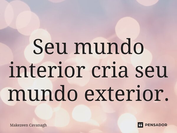 Seu mundo interior cria seu mundo exterior.... Frase de Makezeen Cavanagh.