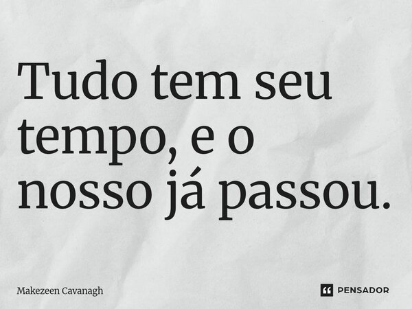 Tudo tem seu tempo, e o nosso já passou.... Frase de Makezeen Cavanagh.