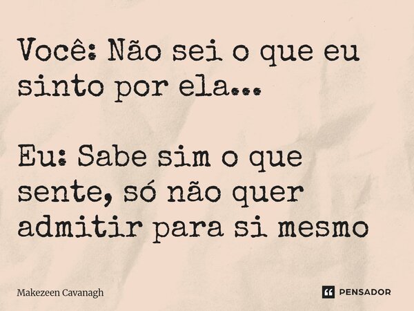 Você: Não sei o que eu sinto por ela... Eu: Sabe sim o que sente, só não quer admitir para si mesmo... Frase de Makezeen Cavanagh.