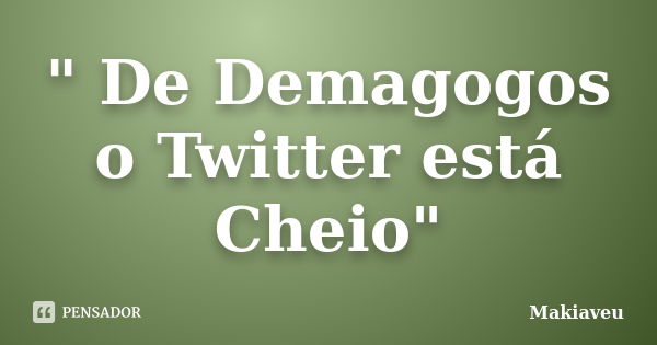 " De Demagogos o Twitter está Cheio"... Frase de Makiaveu.