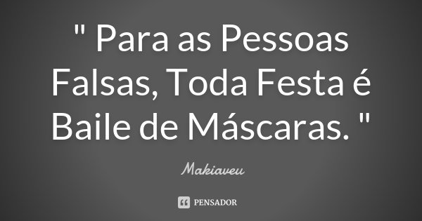 " Para as Pessoas Falsas, Toda Festa é Baile de Máscaras. "... Frase de Makiaveu.