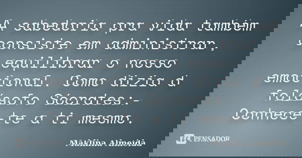 A sabedoria pra vida também consiste em administrar, equilibrar o nosso emocional. Como dizia d folósofo Sócrates:- Conhece-te a ti mesmo.... Frase de Maklina Almeida.