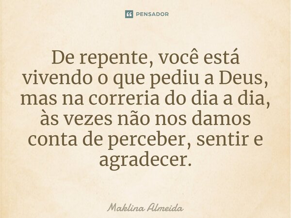⁠De repente, você está vivendo o que pediu a Deus, mas na correria do dia a dia, às vezes não nos damos conta de perceber, sentir e agradecer.... Frase de Maklina Almeida.