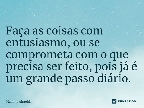 ⁠Faça as coisas com entusiasmo, ou se comprometa com o que precisa ser feito, pois já é um grande passo diário.... Frase de Maklina Almeida.