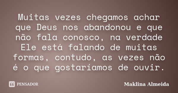 Muitas vezes chegamos achar que Deus nos abandonou e que não fala conosco, na verdade Ele está falando de muitas formas, contudo, as vezes não é o que gostaríam... Frase de Maklina Almeida.