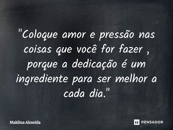 ⁠"Coloque amor e pressão nas coisas que você for fazer , porque a dedicação é um ingrediente para ser melhor a cada dia."... Frase de Maklina Almeida.