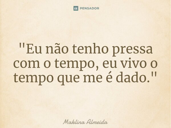 ⁠"Eu não tenho pressa com o tempo, eu vivo o tempo que me é dado."... Frase de Maklina Almeida.