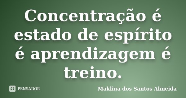 Concentração é estado de espírito é aprendizagem é treino.... Frase de Maklina dos Santos Almeida.