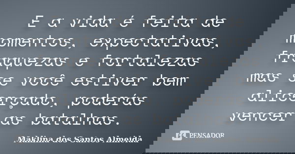 E a vida é feita de momentos, expectativas, fraquezas e fortalezas mas se você estiver bem alicerçado, poderás vencer as batalhas.... Frase de Maklina dos Santos Almeida.