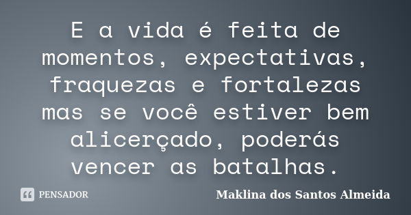 E a vida é feita de momentos, expectativas, fraquezas e fortalezas mas se você estiver bem alicerçado, poderás vencer as batalhas.... Frase de Maklina dos Santos Almeida.