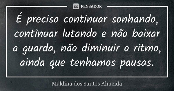 É preciso continuar sonhando, continuar lutando e não baixar a guarda, não diminuir o ritmo, ainda que tenhamos pausas.... Frase de Maklina dos Santos Almeida.